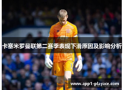 卡塞米罗曼联第二赛季表现下滑原因及影响分析