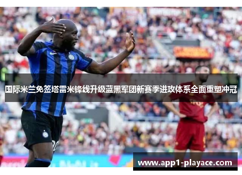 国际米兰免签塔雷米锋线升级蓝黑军团新赛季进攻体系全面重塑冲冠 国际米兰免签塔雷米锋线升级蓝黑军团新赛季进攻体系全面重塑冲冠