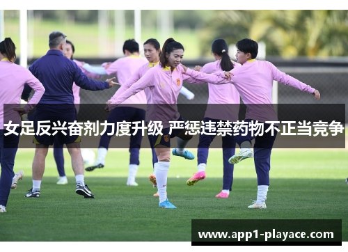 女足反兴奋剂力度升级 严惩违禁药物不正当竞争 女足反兴奋剂力度升级 严惩违禁药物不正当竞争