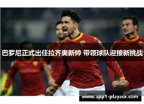 巴罗尼正式出任拉齐奥新帅 带领球队迎接新挑战 巴罗尼正式出任拉齐奥新帅 带领球队迎接新挑战