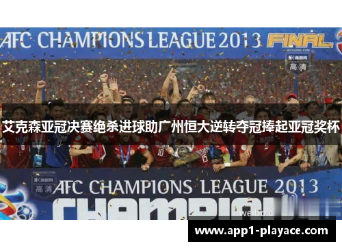 艾克森亚冠决赛绝杀进球助广州恒大逆转夺冠捧起亚冠奖杯