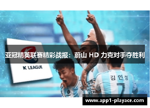 亚冠精英联赛精彩战报：蔚山 HD 力克对手夺胜利