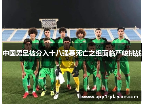 中国男足被分入十八强赛死亡之组面临严峻挑战 中国男足被分入十八强赛死亡之组面临严峻挑战