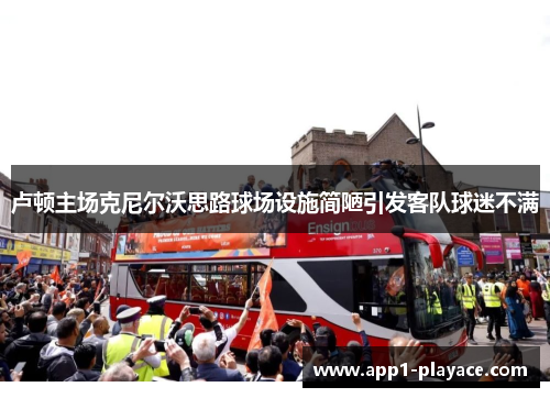 卢顿主场克尼尔沃思路球场设施简陋引发客队球迷不满