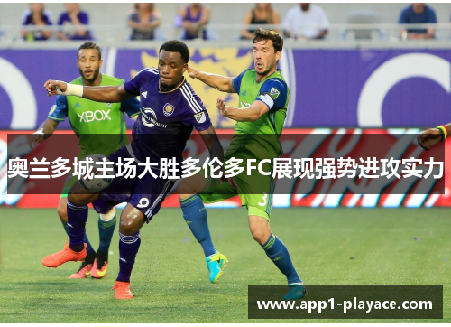 奥兰多城主场大胜多伦多FC展现强势进攻实力