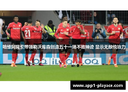 哈维阿隆索带领勒沃库森创造五十一场不败神迹 显示无敌统治力