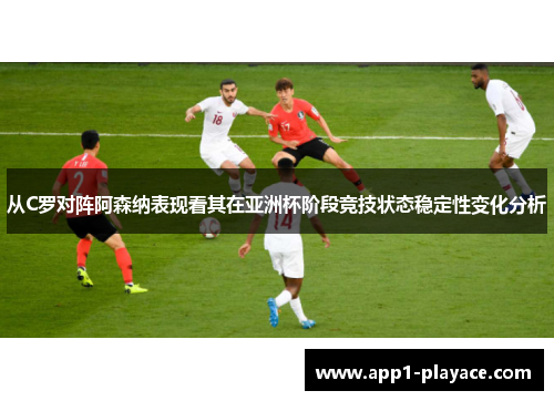 从C罗对阵阿森纳表现看其在亚洲杯阶段竞技状态稳定性变化分析 从C罗对阵阿森纳表现看其在亚洲杯阶段竞技状态稳定性变化分析