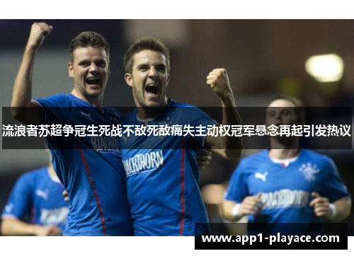 流浪者苏超争冠生死战不敌死敌痛失主动权冠军悬念再起引发热议