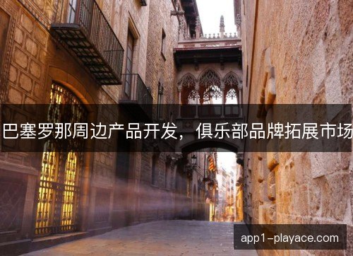 巴塞罗那周边产品开发，俱乐部品牌拓展市场